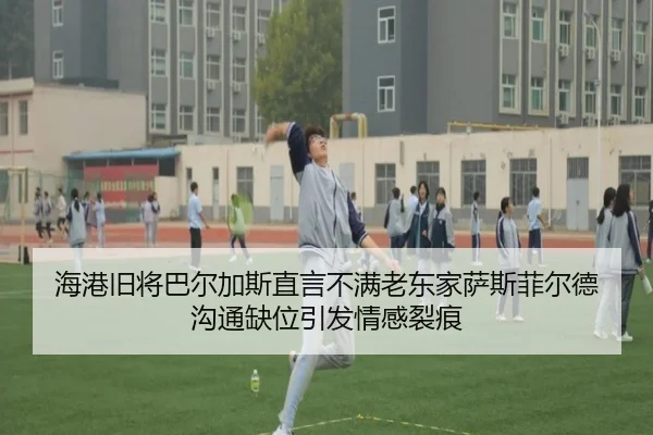 海港旧将巴尔加斯直言不满老东家萨斯菲尔德 沟通缺位引发情感裂痕