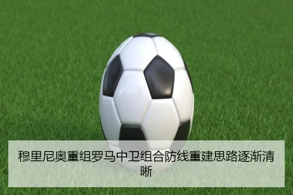 穆里尼奥重组罗马中卫组合防线重建思路逐渐清晰