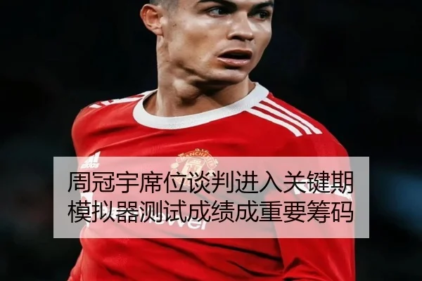 周冠宇席位谈判进入关键期 模拟器测试成绩成重要筹码