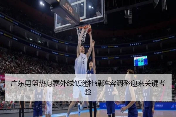 广东男篮热身赛外线低迷杜锋阵容调整迎来关键考验